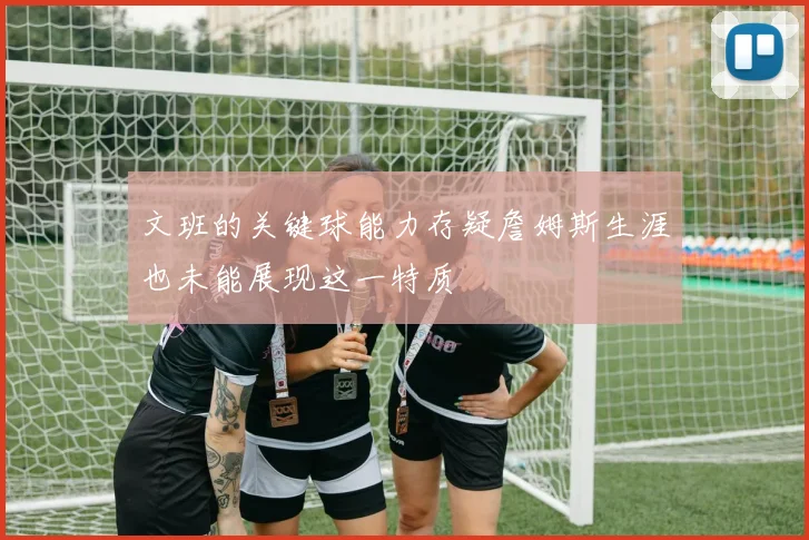 文班的关键球能力存疑詹姆斯生涯也未能展现这一特质