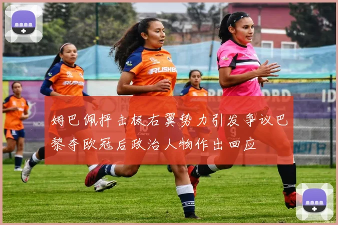 姆巴佩抨击极右翼势力引发争议巴黎夺欧冠后政治人物作出回应