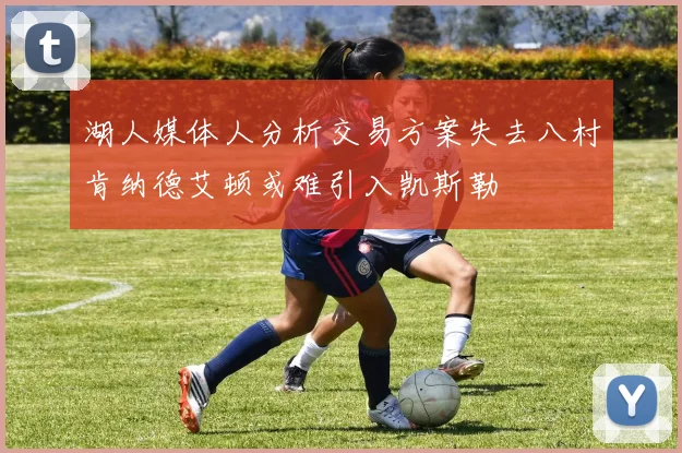 湖人媒体人分析交易方案失去八村肯纳德艾顿或难引入凯斯勒