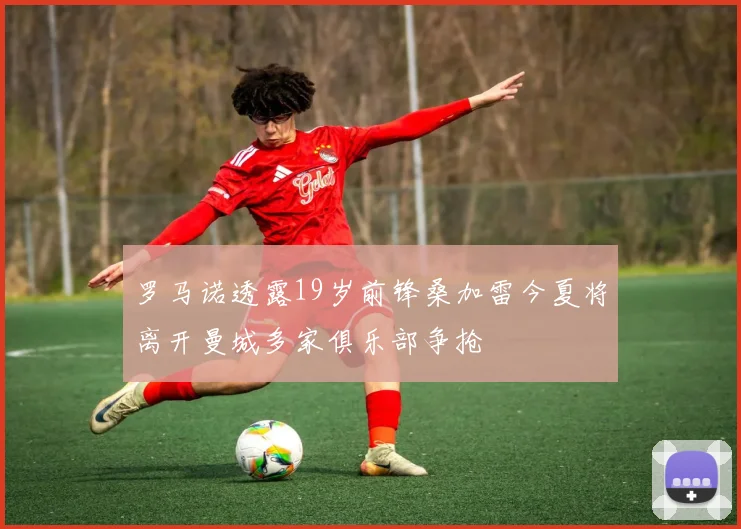 罗马诺透露19岁前锋桑加雷今夏将离开曼城多家俱乐部争抢