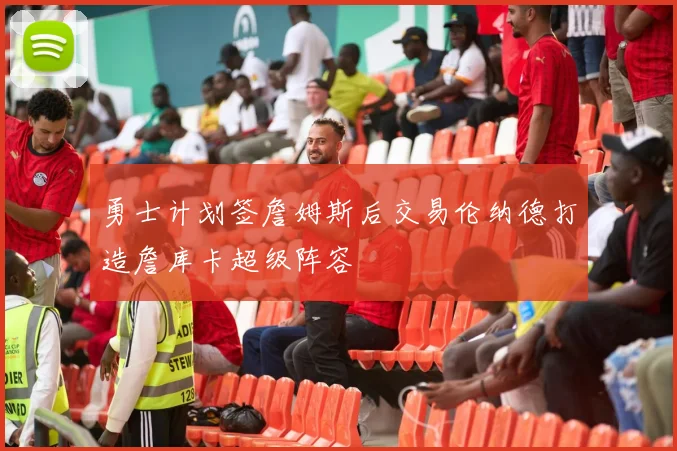 勇士计划签詹姆斯后交易伦纳德打造詹库卡超级阵容
