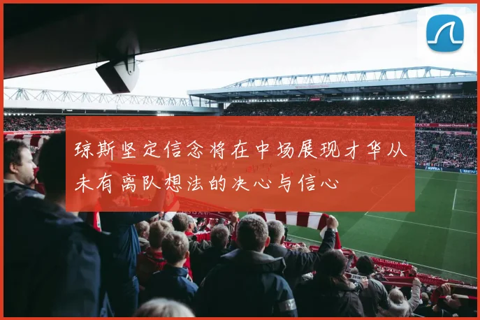 琼斯坚定信念将在中场展现才华从未有离队想法的决心与信心