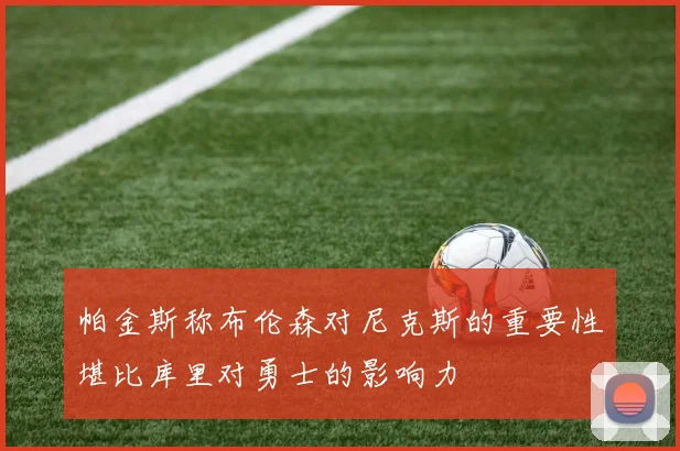 帕金斯称布伦森对尼克斯的重要性堪比库里对勇士的影响力