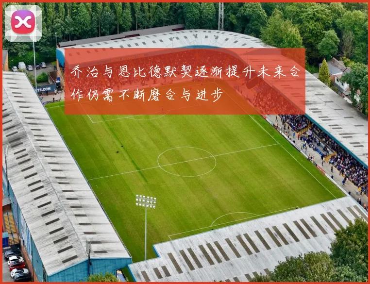 乔治与恩比德默契逐渐提升未来合作仍需不断磨合与进步