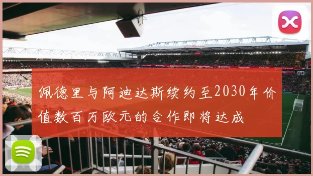 佩德里与阿迪达斯续约至2030年价值数百万欧元的合作即将达成