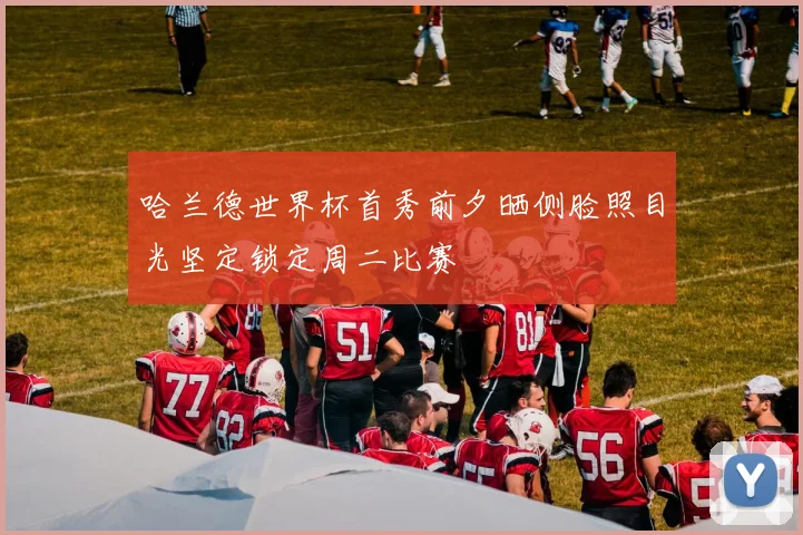 哈兰德世界杯首秀前夕晒侧脸照目光坚定锁定周二比赛