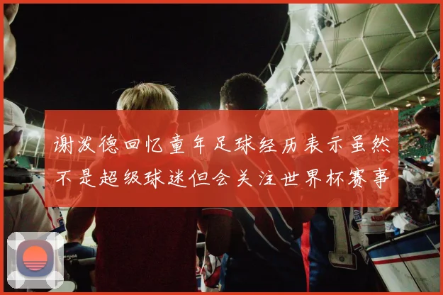 谢泼德回忆童年足球经历表示虽然不是超级球迷但会关注世界杯赛事