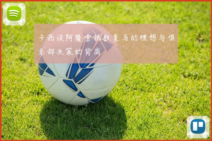 卡西谈阿隆索执教皇马的理想与俱乐部决策的背离
