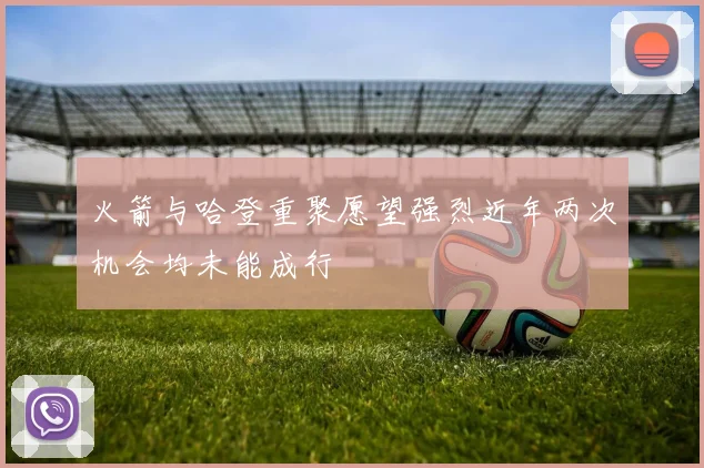 火箭与哈登重聚愿望强烈近年两次机会均未能成行