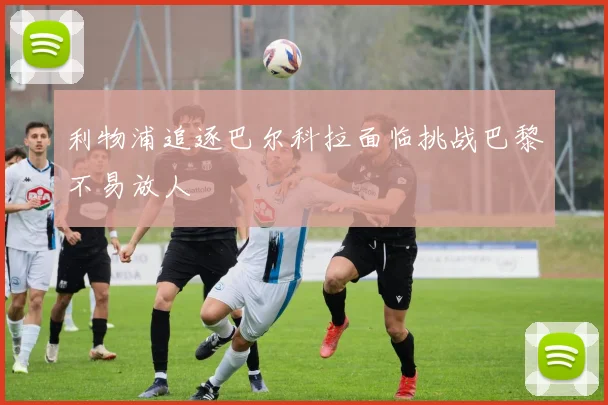 利物浦追逐巴尔科拉面临挑战巴黎不易放人