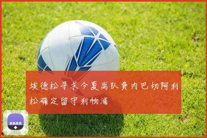 埃德松寻求今夏离队费内巴切阿利松确定留守利物浦