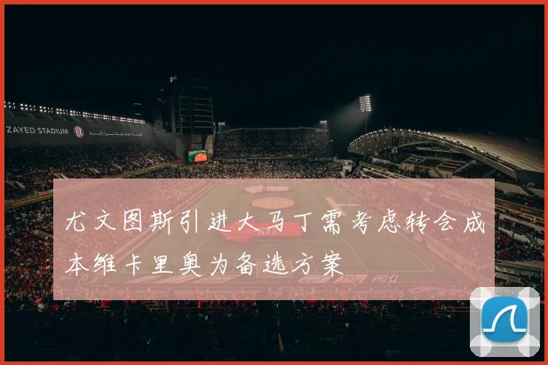 尤文图斯引进大马丁需考虑转会成本维卡里奥为备选方案