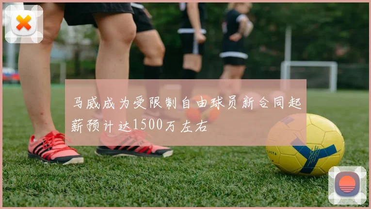 马威成为受限制自由球员新合同起薪预计达1500万左右