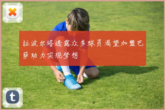 拉波尔塔透露众多球员渴望加盟巴萨助力实现梦想