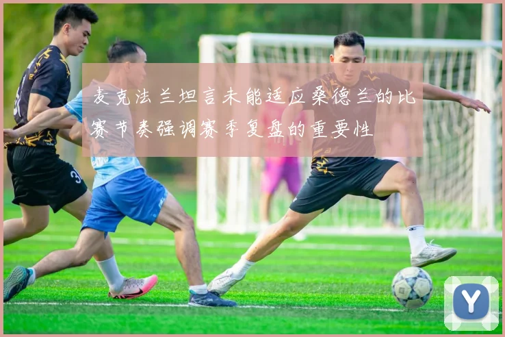 麦克法兰坦言未能适应桑德兰的比赛节奏强调赛季复盘的重要性