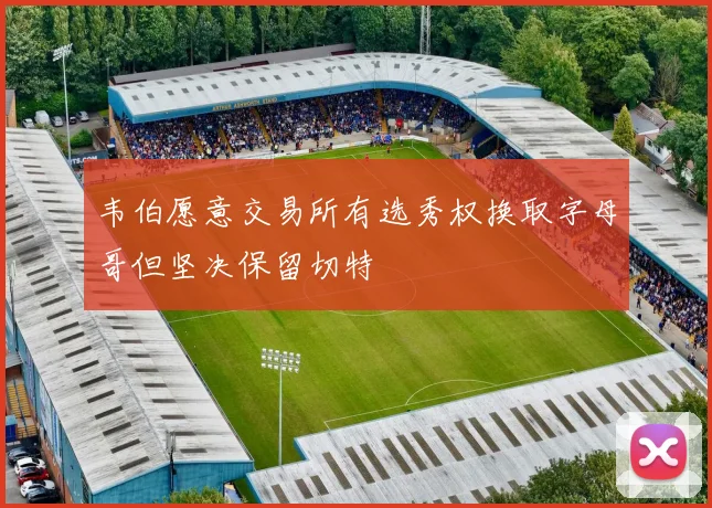韦伯愿意交易所有选秀权换取字母哥但坚决保留切特