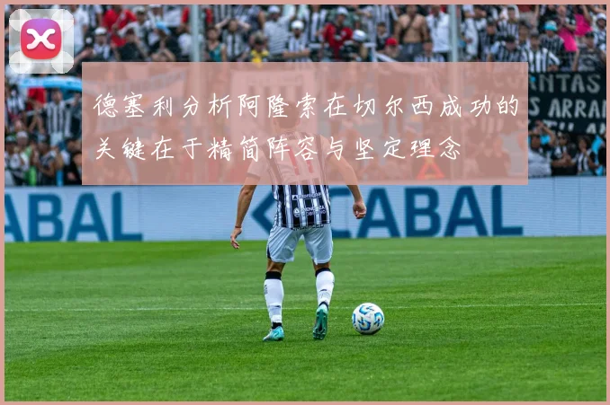 德塞利分析阿隆索在切尔西成功的关键在于精简阵容与坚定理念