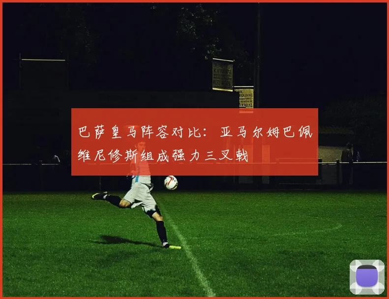巴萨皇马阵容对比：亚马尔姆巴佩维尼修斯组成强力三叉戟