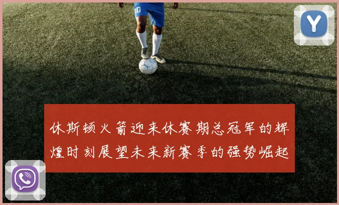 休斯顿火箭迎来休赛期总冠军的辉煌时刻展望未来新赛季的强势崛起