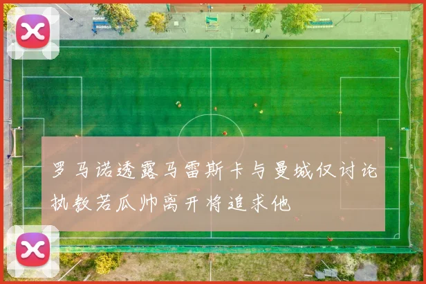 罗马诺透露马雷斯卡与曼城仅讨论执教若瓜帅离开将追求他