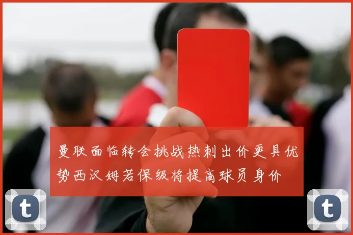 曼联面临转会挑战热刺出价更具优势西汉姆若保级将提高球员身价