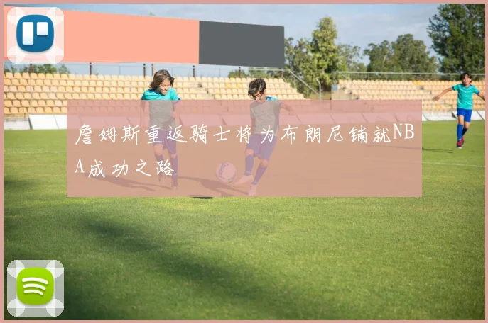 詹姆斯重返骑士将为布朗尼铺就NBA成功之路