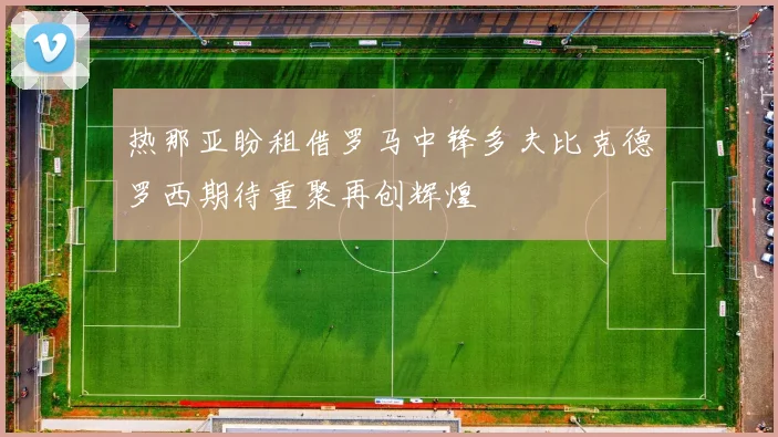 热那亚盼租借罗马中锋多夫比克德罗西期待重聚再创辉煌