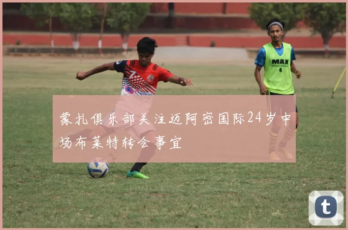 蒙扎俱乐部关注迈阿密国际24岁中场布莱特转会事宜