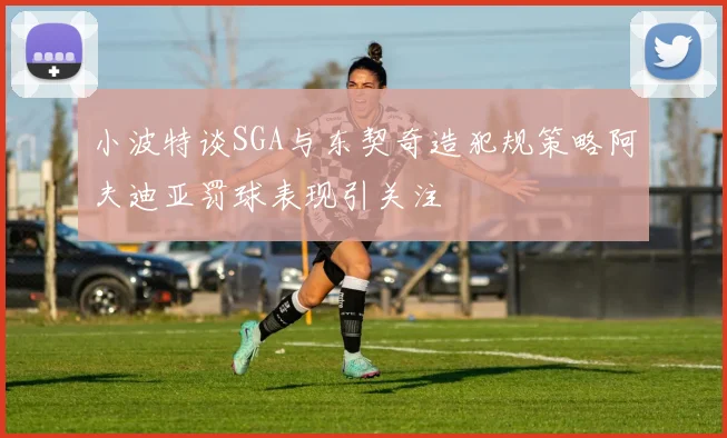 小波特谈SGA与东契奇造犯规策略阿夫迪亚罚球表现引关注