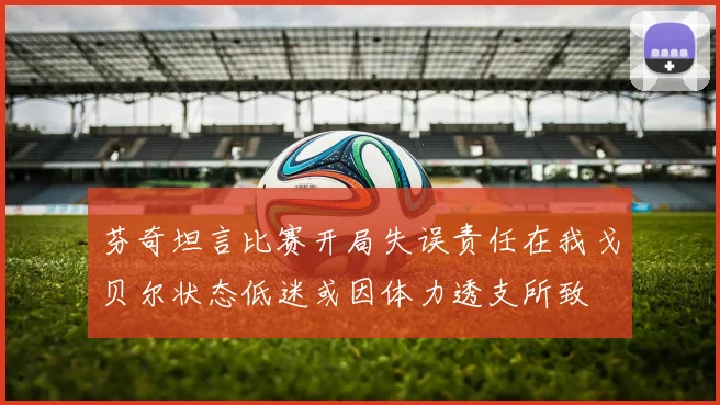 芬奇坦言比赛开局失误责任在我戈贝尔状态低迷或因体力透支所致